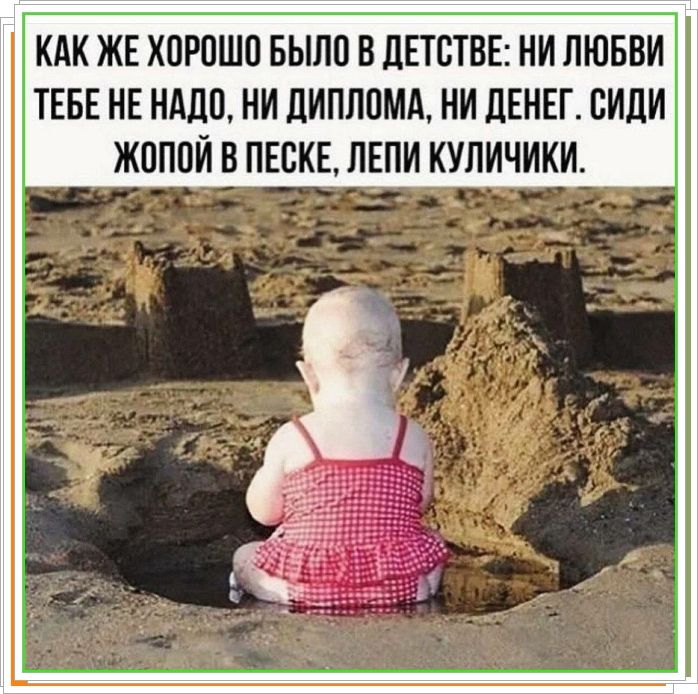 КАК ЖЕ ХОРОШО БЫЛО В ДЕТСТВЕ: НИ ЛЮБВИ ТЕБЕ НЕ НУЖНО, НИ ДИПЛОМА, НИ ДЕНЕГ. СИДИ ЖОПОЙ В ПЕСКЕ, ЛЕПИ КУЛИЧИКИ.