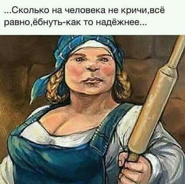 ...Сколько на человека не кричи, всё равно, ёбнуть - как то надёжнее...