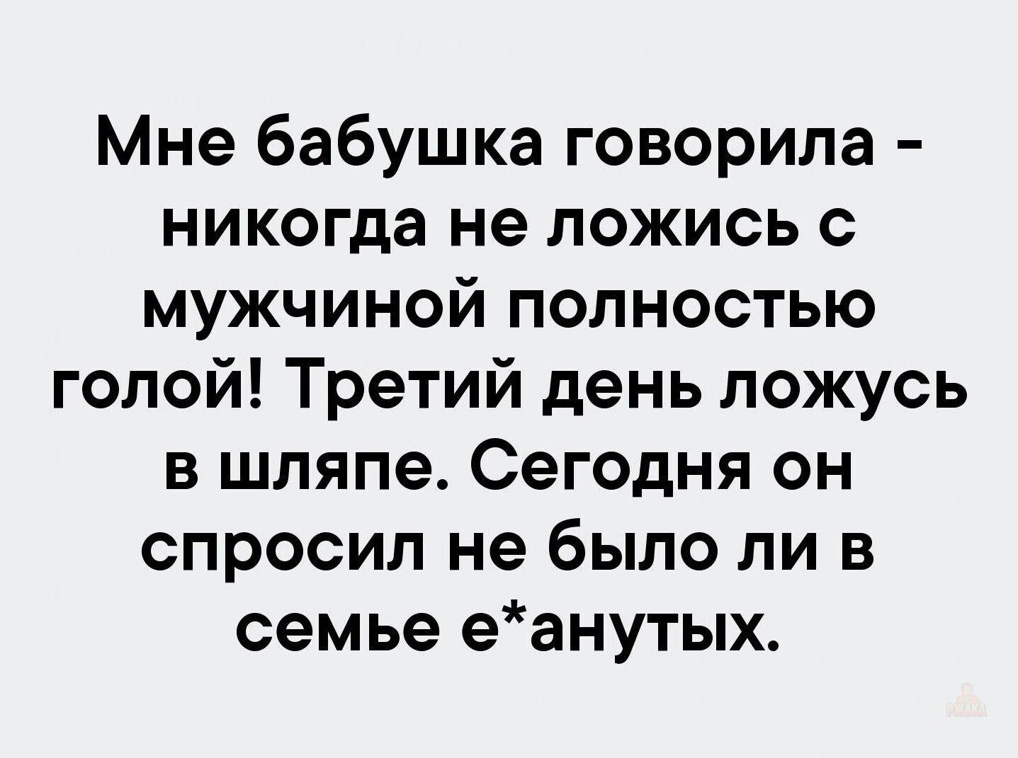 Мне бабушка говорила - никогда не ложись с мужчиной полностью голой! Третий день ложусь в шляпе. Сегодня он спросил не было ли в семье e*ануть.