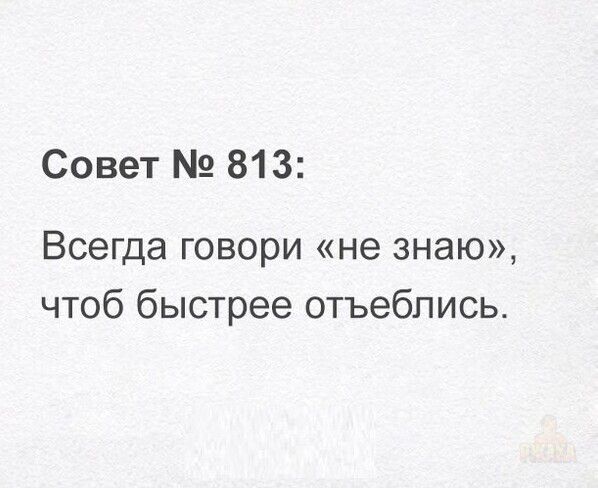 Совет № 813:
Всегда говори «не знаю», чтобы быстрее отбелились.