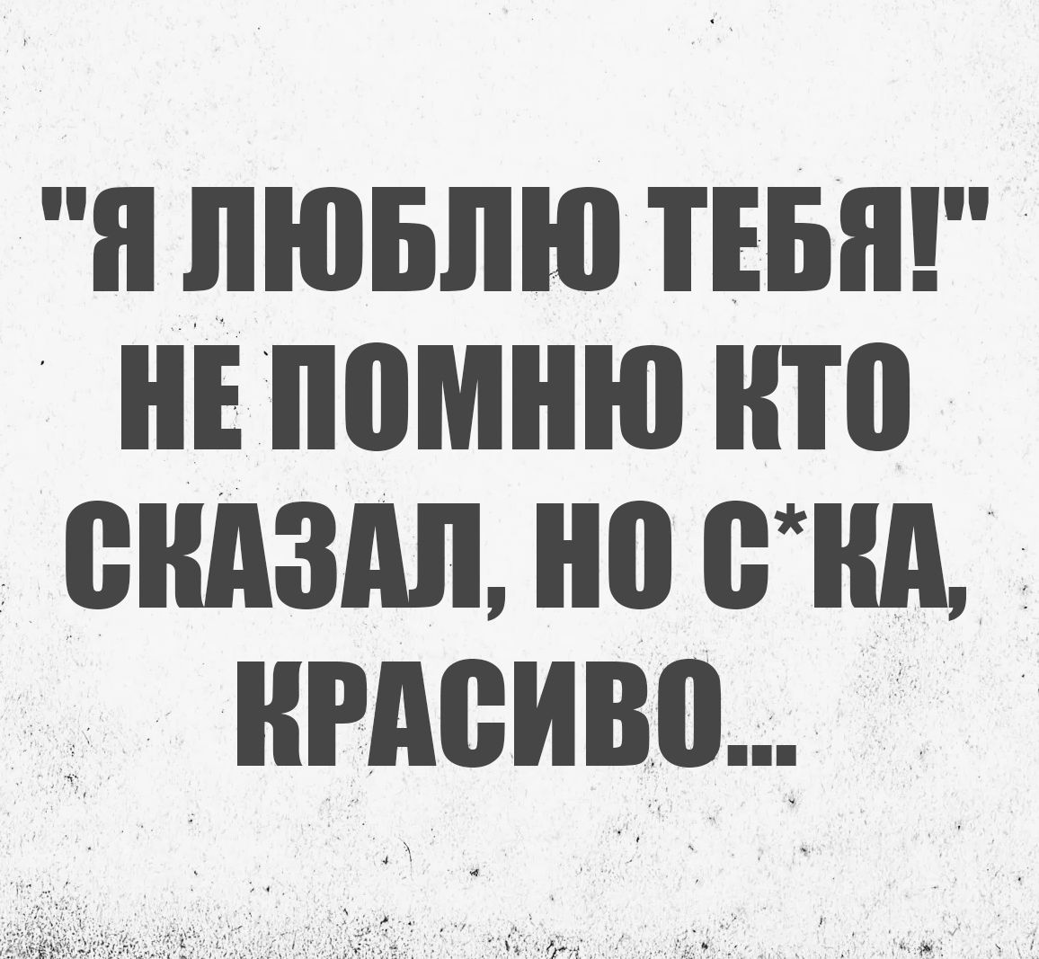 Я люблю тебя! Не помню кто сказал, но с*ка, красиво...
