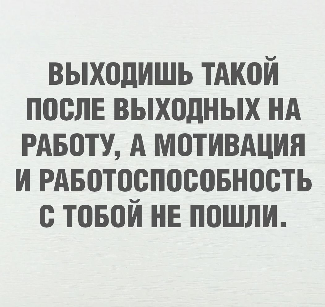 ВЫХОДИШЬ ТАКОЙ ПОСЛЕ ВЫХОДНЫХ НА РАБОТЕ, А МОТИВАЦИЯ И РАБОТОСПОСОБНОСТЬ С ТОБОЙ НЕ ПОШЛИ.
