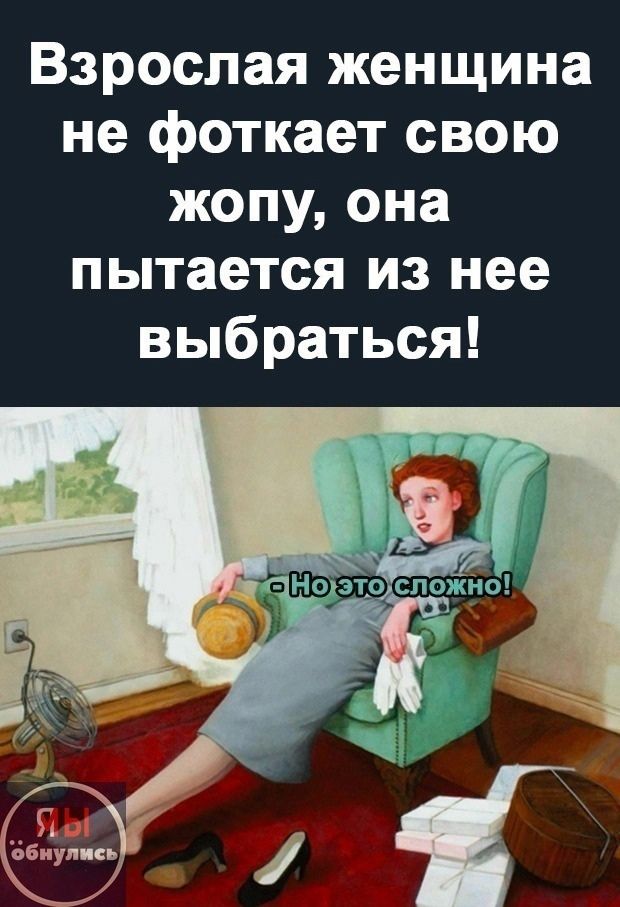 Взрослая женщина не фоткает свою жопу, она пытается из нее выбраться! – Но это сложно!