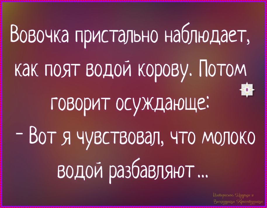Вовочка пристально наблюдает, как поят водой корову. Потом говорит осуждающее: - Вот я чувствовал, что молоко водой разбавляют...