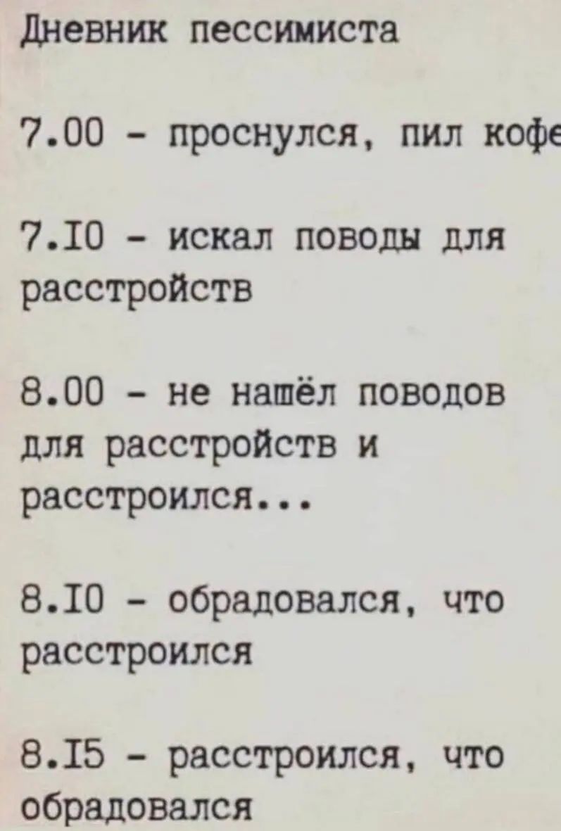 7.00 - проснулся, пил кофе
7.10 - искал поводы для расстройств
8.00 - не нашёл поводов для расстройств и расстроился...
8.10 - обрадовался, что расстроился
8.15 - расстроился, что обрадовался