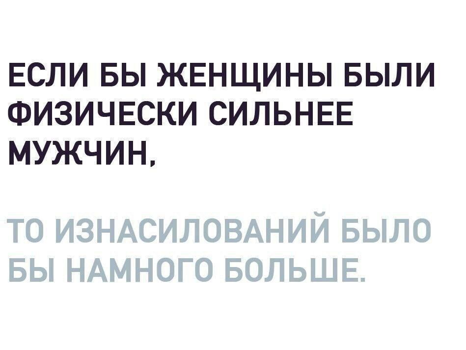 ЕСЛИ БЫ ЖЕНЩИНЫ БЫЛИ ФИЗИЧЕСКИ СИЛЬНЕЕ МУЖЧИН, ТО ИЗНАСИЛОВАНИЙ БЫЛО БЫ НАМНОГО БОЛЬШЕ.