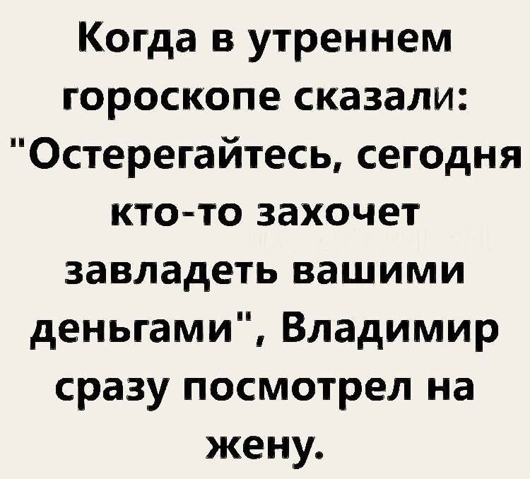 Когда в утреннем гороскопе сказали: «Остерегайтесь, сегодня кто-то захочет завладеть вашими деньгами», Владимир сразу посмотрел на жену.
