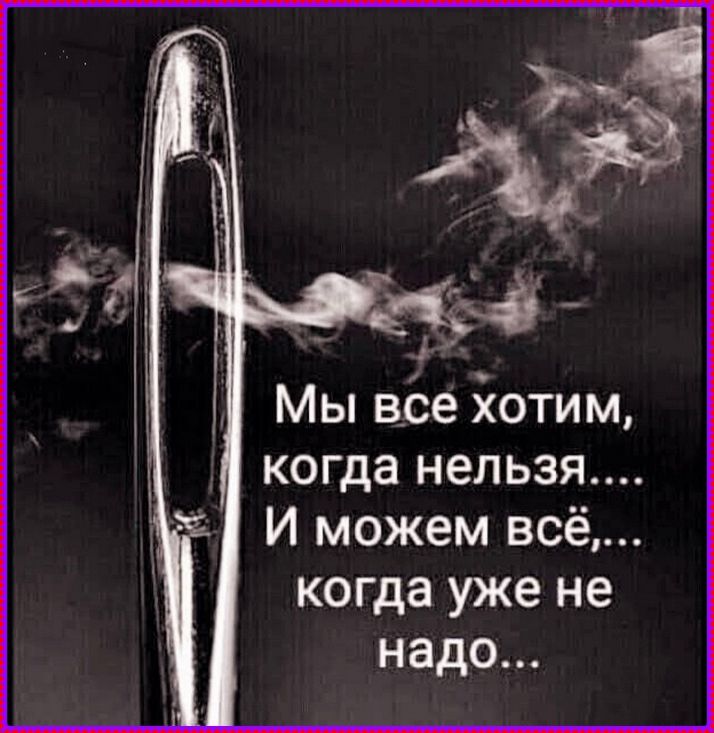 Мы все хотим, когда нельзя.... И можем всё,... когда уже не надо...
