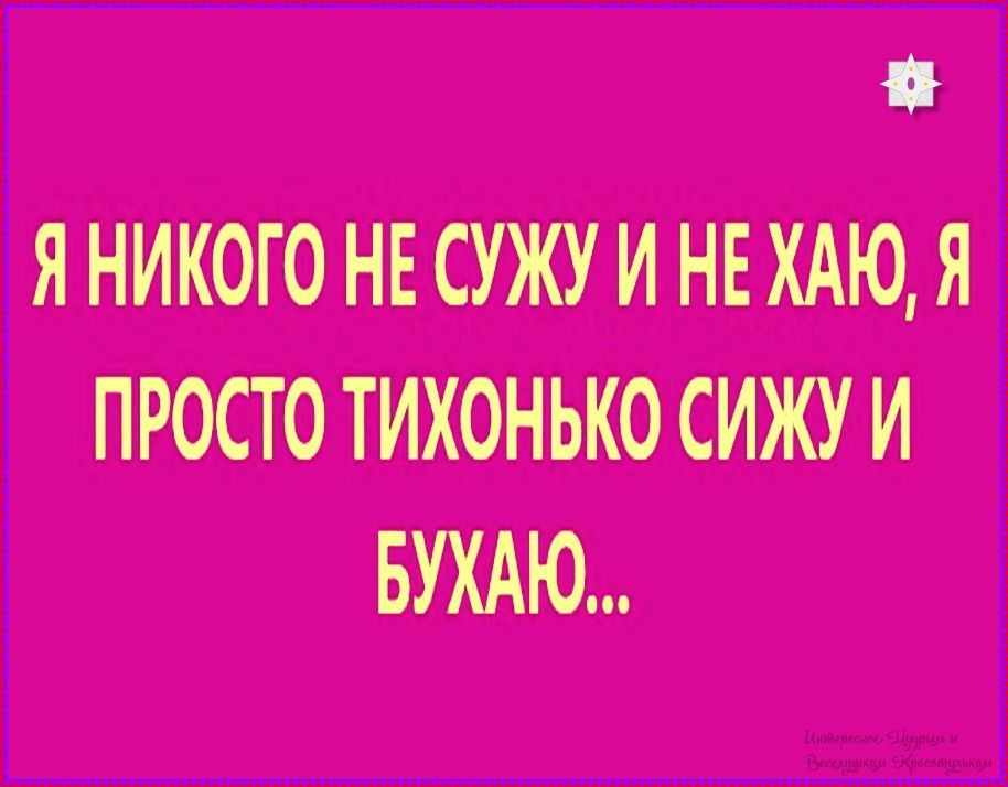 Я НИКОГО НЕ СУЖУ И НЕ ХАЮ, Я ПРОСТО ТИХОНЬКО СИЖУ И БУХАЮ...