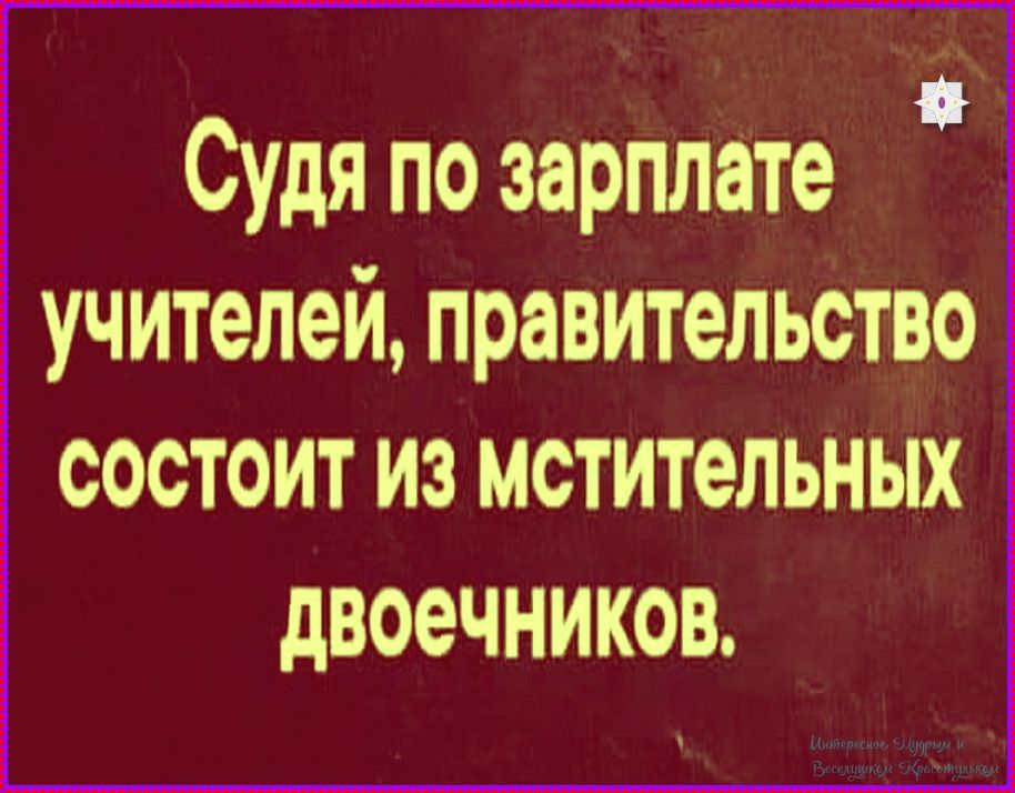Судя по зарплате учителей, правительство состоит из мстительных двоечников.