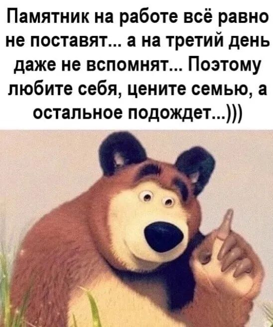 Памятник на работе всё равно не поставят... а на третий день даже не вспомнят... Поэтoму любите себя, цените семью, а остальное подождет...)))