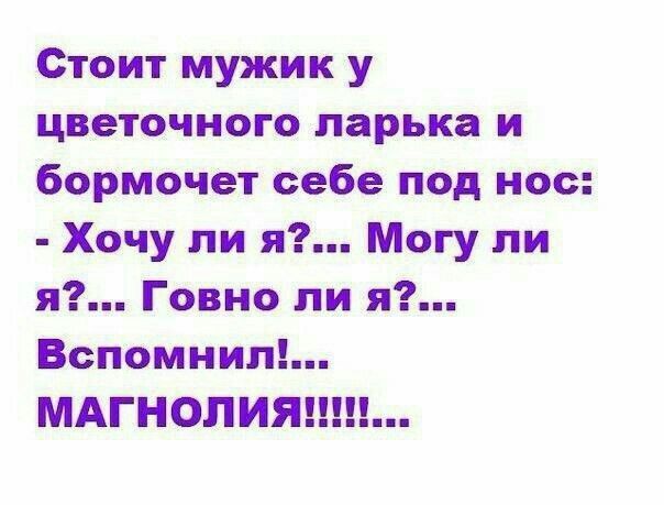 Стоит мужик у цветочного ларька и бормочет себе под нос:
- Хочу ли я?... Могу ли я?... Говно ли я?... Вспомнил!... МАГНОЛИЯ!!!!!