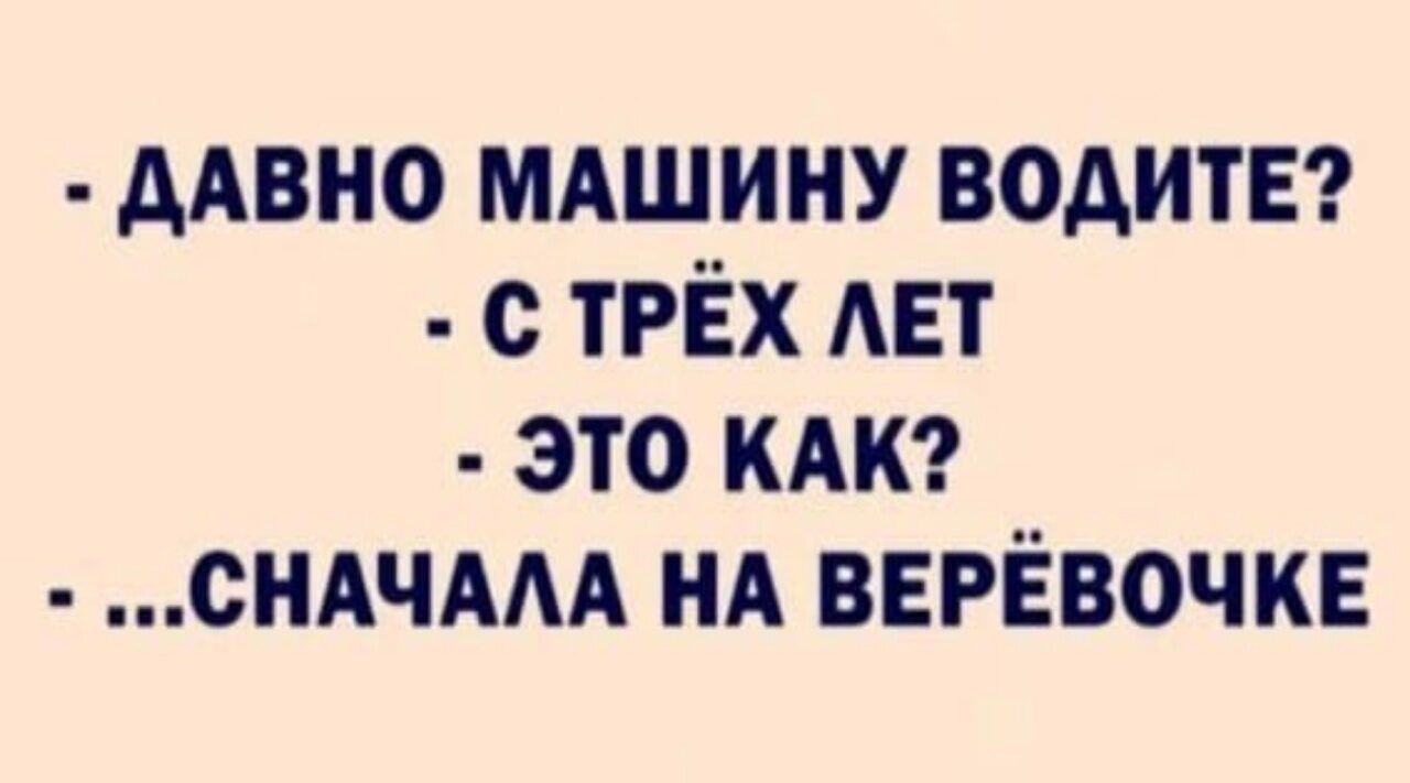 - ДАВНО МАШИНУ ВОДИТЕ? - С ТРЁХ ЛЕТ - ЭТО КАК? - ...СНАЧАЛА НА ВЕРЁВОЧКЕ