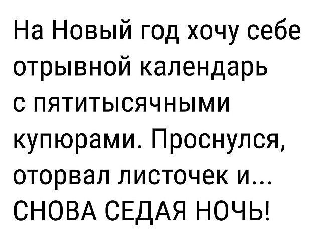 На Новый год хочу себе отрывной календарь с пятитысячными купюрами. Проснулся, оторвал листочек и... СНОВА СЕДЯЯ НОЧЬ!