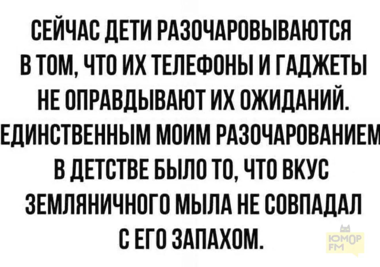 СЕЙЧАС ДЕТИ РАЗОЧАРОВЫВАЮТСЯ В ТОМ, ЧТО ИХ ТЕЛЕФОНЫ И ГАДЖЕТЫ НЕ ОПРАВДЫВАЮТ ИХ ОЖИДАНИЙ. ЕДИНСТВЕННЫМ МОИМ РАЗОЧАРОВАНИЕМ В ДЕТСТВЕ БЫЛО ТО, ЧТО ВКУС ЗЕМЛЯНИЧНОГО МЫЛА НЕ СОВПАДАЛ С ЕГО ЗАПАХОМ.