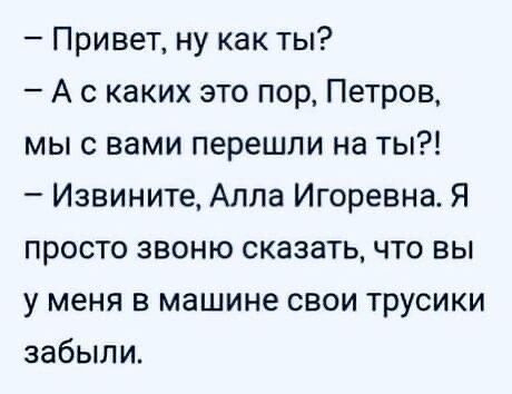 - Привет, ну как ты?
- А с каких это пор, Петров, мы с вами перешли на ты?!
- Извините, Алла Игоревна. Я просто звоню сказать, что вы у меня в машине свои трусики забыли.