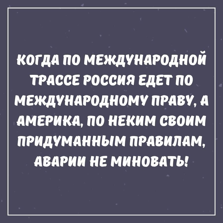 КОГДА ПО МЕЖДУНАРОДНОЙ ТРАССЕ РОССИЯ ЕДЕТ ПО МЕЖДУНАРОДНОМУ ПРАВУ, А АМЕРИКА, ПО НЕКИМ СВОИМ ПРИДУМАННЫМ ПРАВИЛАМ, АВАРИИ НЕ МИНОВАТ!