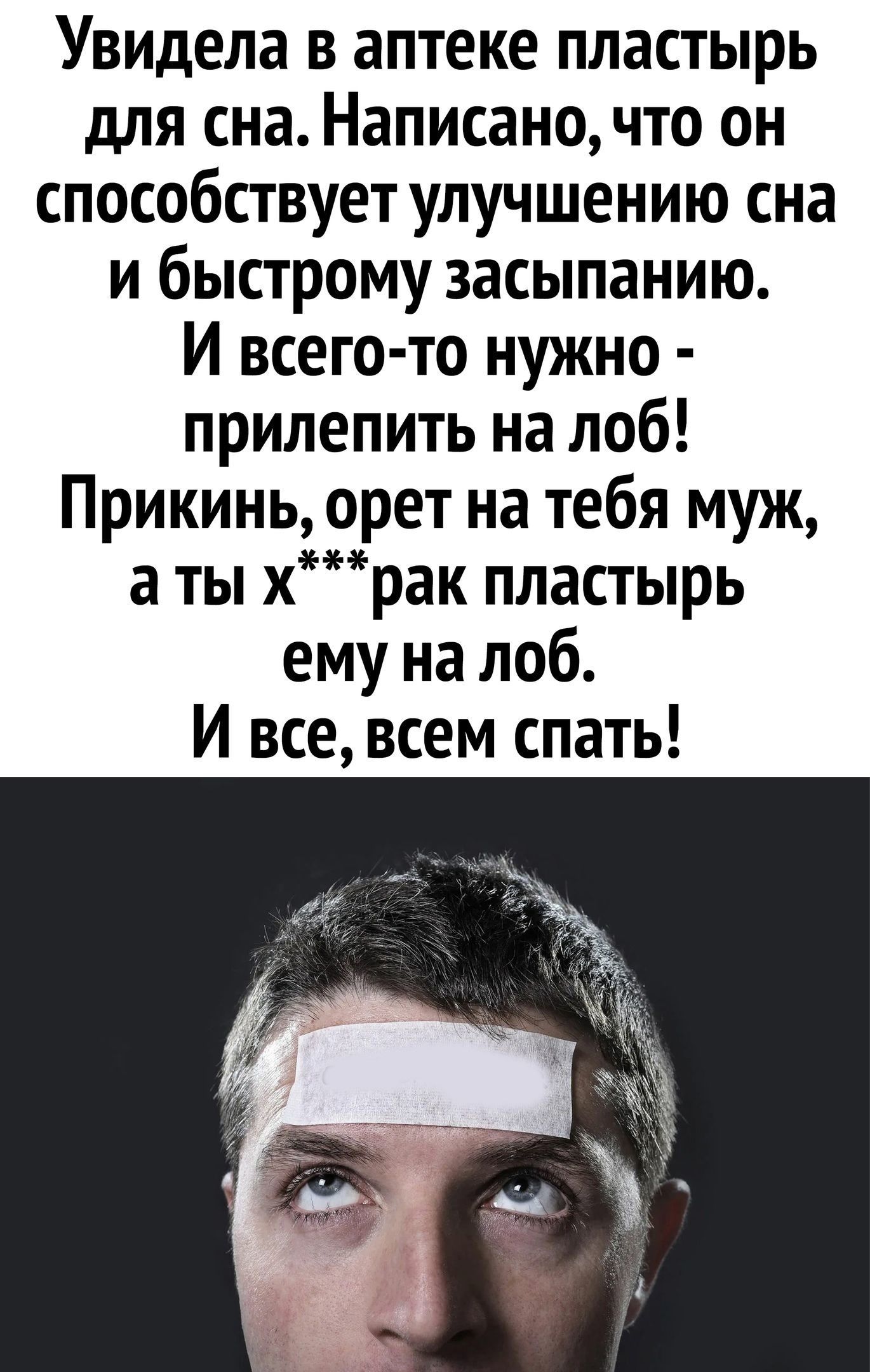 Увидела в аптеке пластырь для сна. Написано, что он способствует улучшению сна и быстрому засыпанию. И всего-то нужно - прилепить на лоб! Прикинь, орет на тебя муж, а ты х***рак пластырь ему на лоб. И все, всем спать!