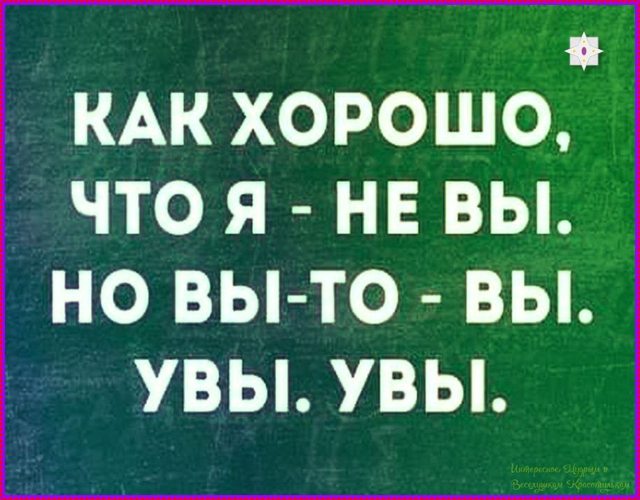 Как хорошо, что я - не вы. Но вы-то - вы. Увы. Увы.