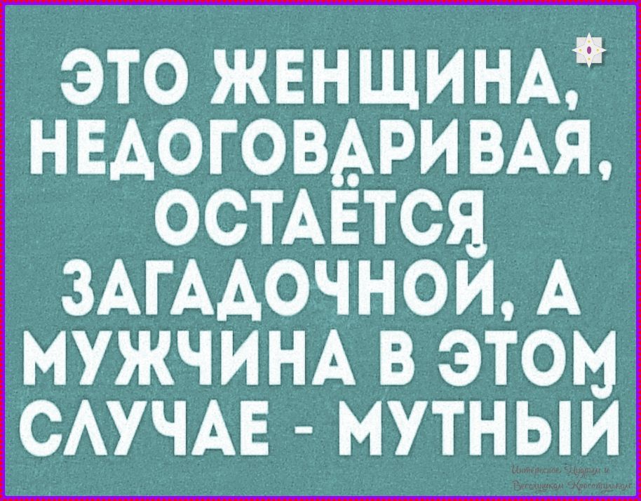 ЭТО ЖЕНЩИНА, НЕДОГОВАРИВАЯ, ОСТАЁТСЯ ЗАГАДОЧНОЙ, А МУЖЧИНА В ЭТОМ СЛУЧАЕ - МУТНЫЙ
