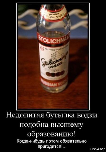 Недопитая бутылка водки подобна высшему образованию!\nКогда-нибудь потом обязательно пригодится!...