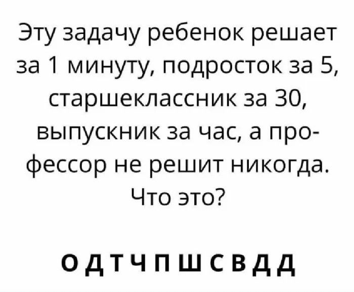 Эту задачу ребенок решает за 1 минуту, подросток за 5, старшеклассник за 30, выпускник за час, а профессор не решит никогда. Что это? ОДТЧПШСВДД