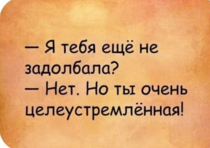 — Я тебя ещё не задолбала? — Нет. Но ты очень целеустр...млённая!