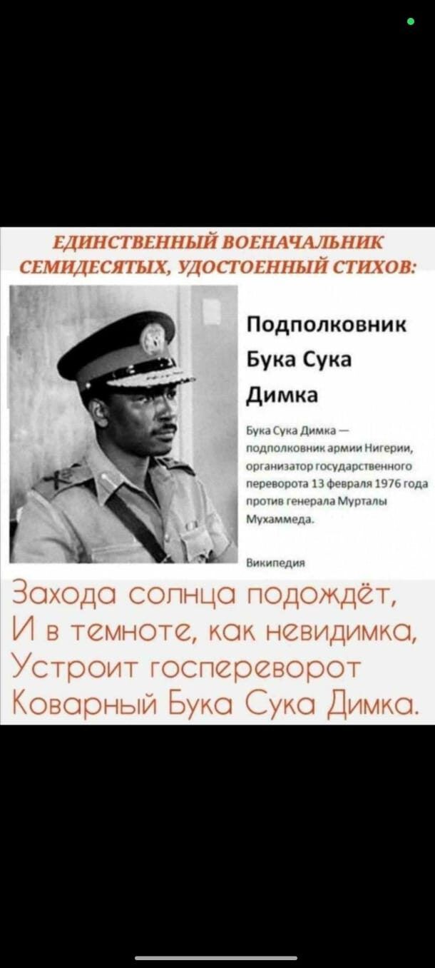 Единственный военначальник семидесяттых, удостоенный стихов: Подполковник Бука Сука Димка Бука Сука Димка — подполковник армии Нигерии, организатор государственного переворота 13 февраля 1976 года против генерала Муҳаммеда. Захода солнца подождёт, И в темноте, как невидимка, Устроит госпереворот Коварный Бука Сука Димка.