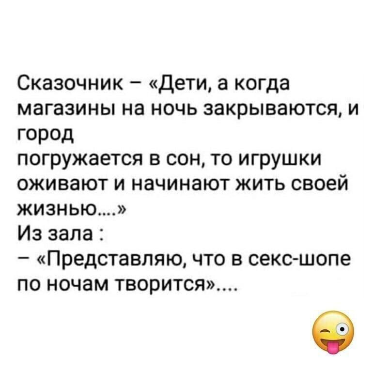 Сказочник – «Дети, а когда магазины на ночь закрываются, и город погружается в сон, то игрушки оживают и начинают жить своей жизнью...» Из зала : – «Представляю, что в секс-шопе по ночам творится»....
