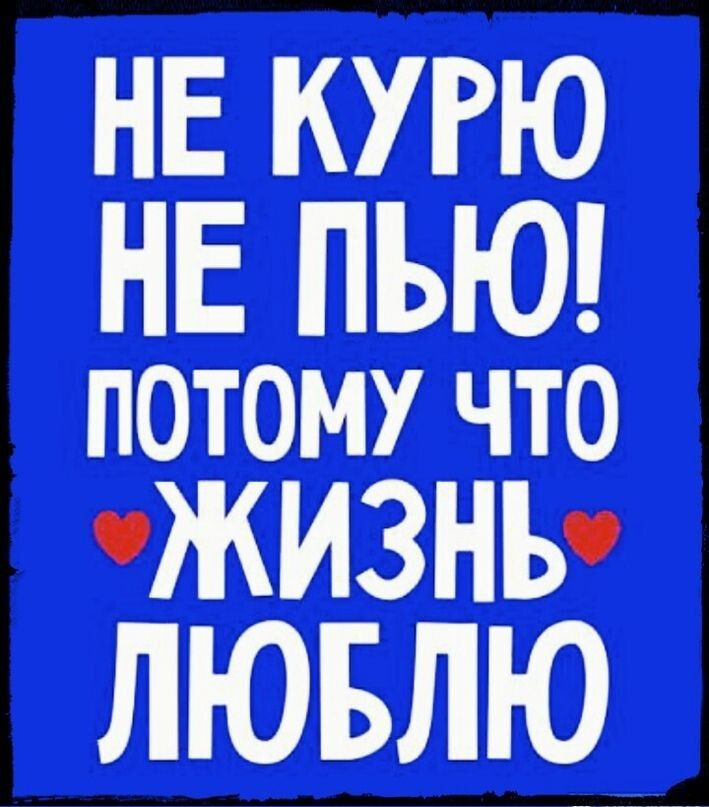 НЕ КУРЮ НЕ ПЬЮ! ПОТОМУ ЧТО ЖИЗНЬ ЛЮБЛЮ