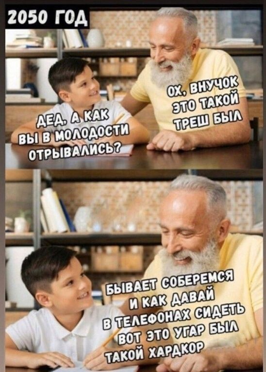 2050 год
Дед, а как вы в молодости отрывались?
Ох, внук, это такой треш был
Бывает соберёмся и как давай в телефонах сидеть, вот это угар был, такой характер