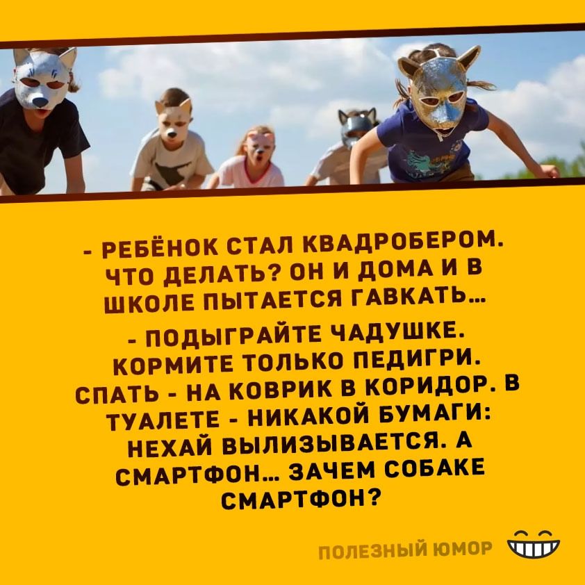 - РЕБЁНОК СТАЛ КВАДРОБЕРЕМОМ. ЧТО ДЕЛАТЬ? ОН И ДОМА И В ШКОЛЕ ПЫТАЕТСЯ ГАВКАТЬ... - ПОДЫГРАЙТЕ ЧАДУШКЕ. КОРМИТЕ ТОЛЬКО ПЕДИГРИ. СПАТЬ - НА КОВРИК В КОРИДОР. В ТУАЛЕТЕ - НИКАКОЙ БУМАГИ: НЕХАЙ ВЫЛИЗЫВАЕТСЯ. А СМАРТФОН... ЗАЧЕМ СОБАКЕ СМАРТФОН?