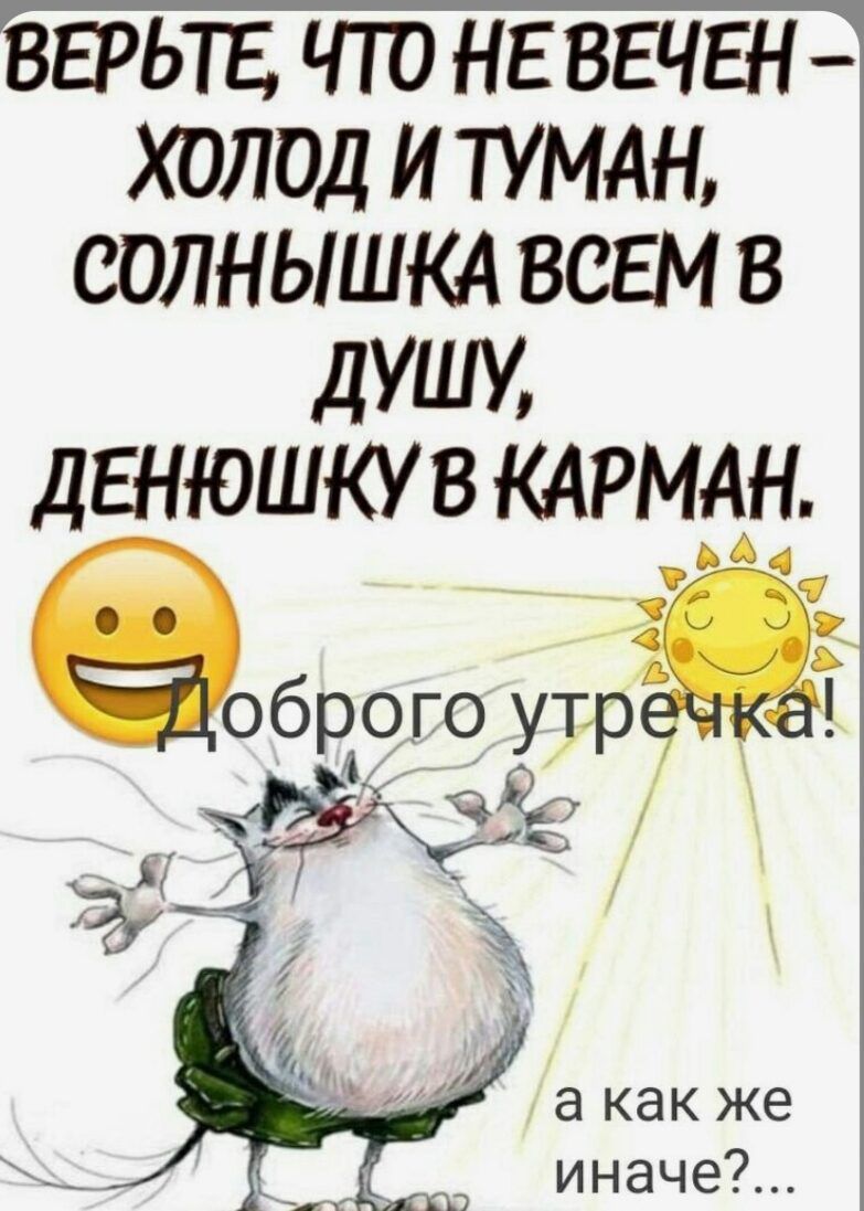 Верьте, что не вечен - холод и туман, солнышко всем в душу, денюшку в карман. Доброе утречка!