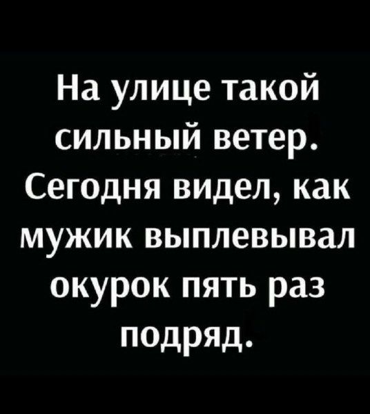 На улице такой сильный ветер. Сегодня видел, как мужик выплевывал окорок пять раз подряд.