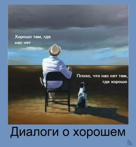 Хорошо там, где нас нет; Плохо, что нас нет там, где хорошо; Диалоги о хорошем