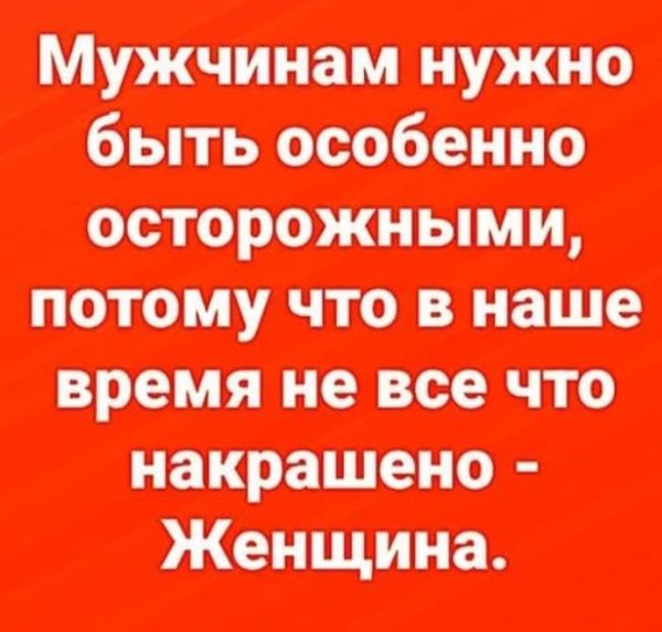 Мужчинам нужно быть особенно осторожными, потому что в наше время не все что накрашено - Женщина.