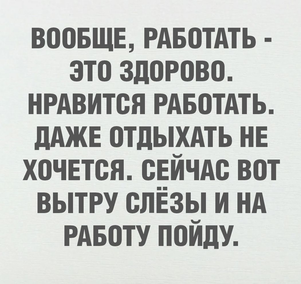Вообще, работать - это здорово. Нравится работать. Даже отдыхать не хочется. Сейчас вот вытру слёзы и на работу пойду.