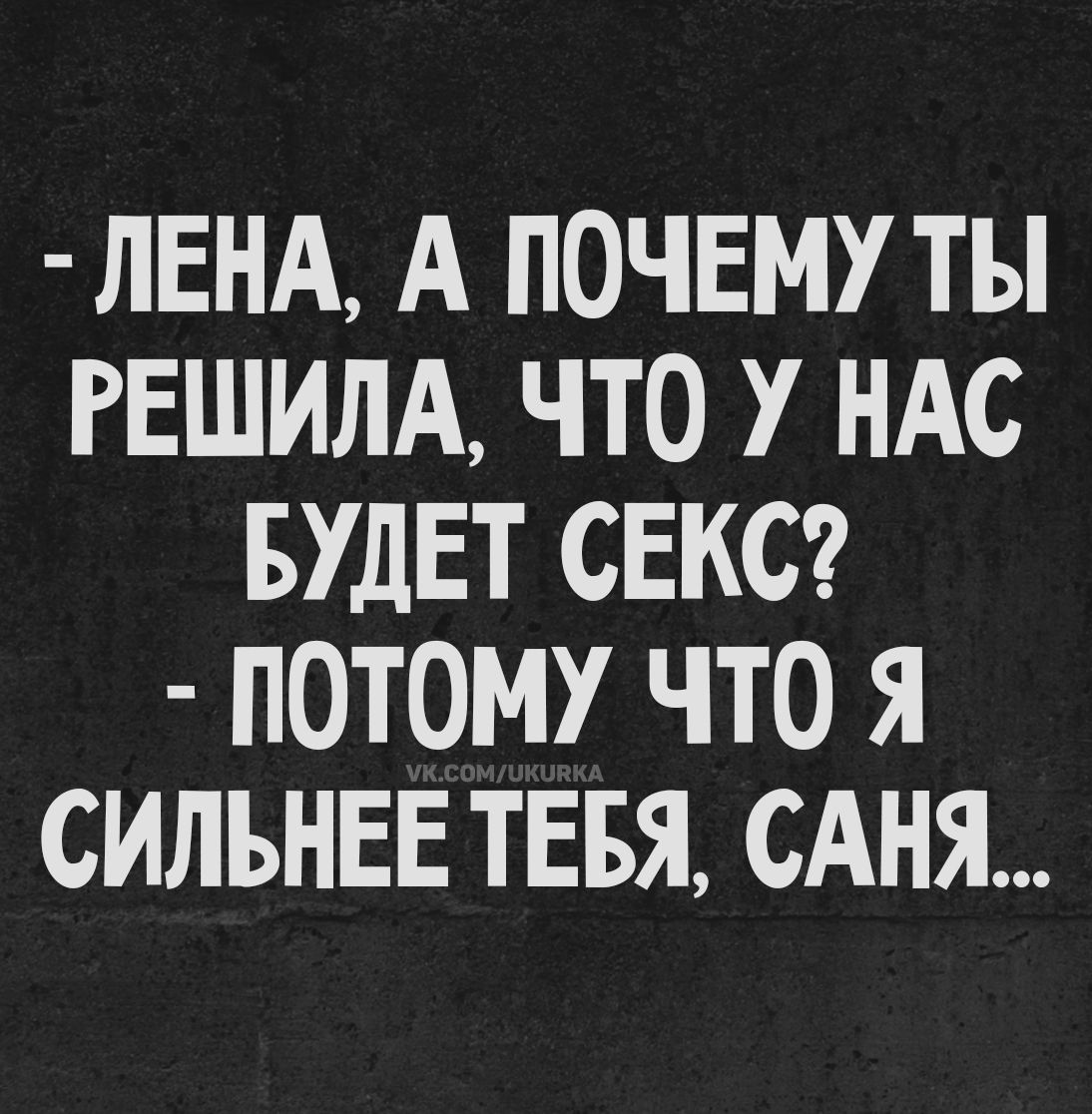 - ЛЕНА, А ПОЧЕМУ ТЫ РЕШИЛА, ЧТО У НАС БУДЕТ СЕКС? - ПОТОМУ ЧТО Я СИЛЬНЕЕ ТЕБЯ, САНЯ...