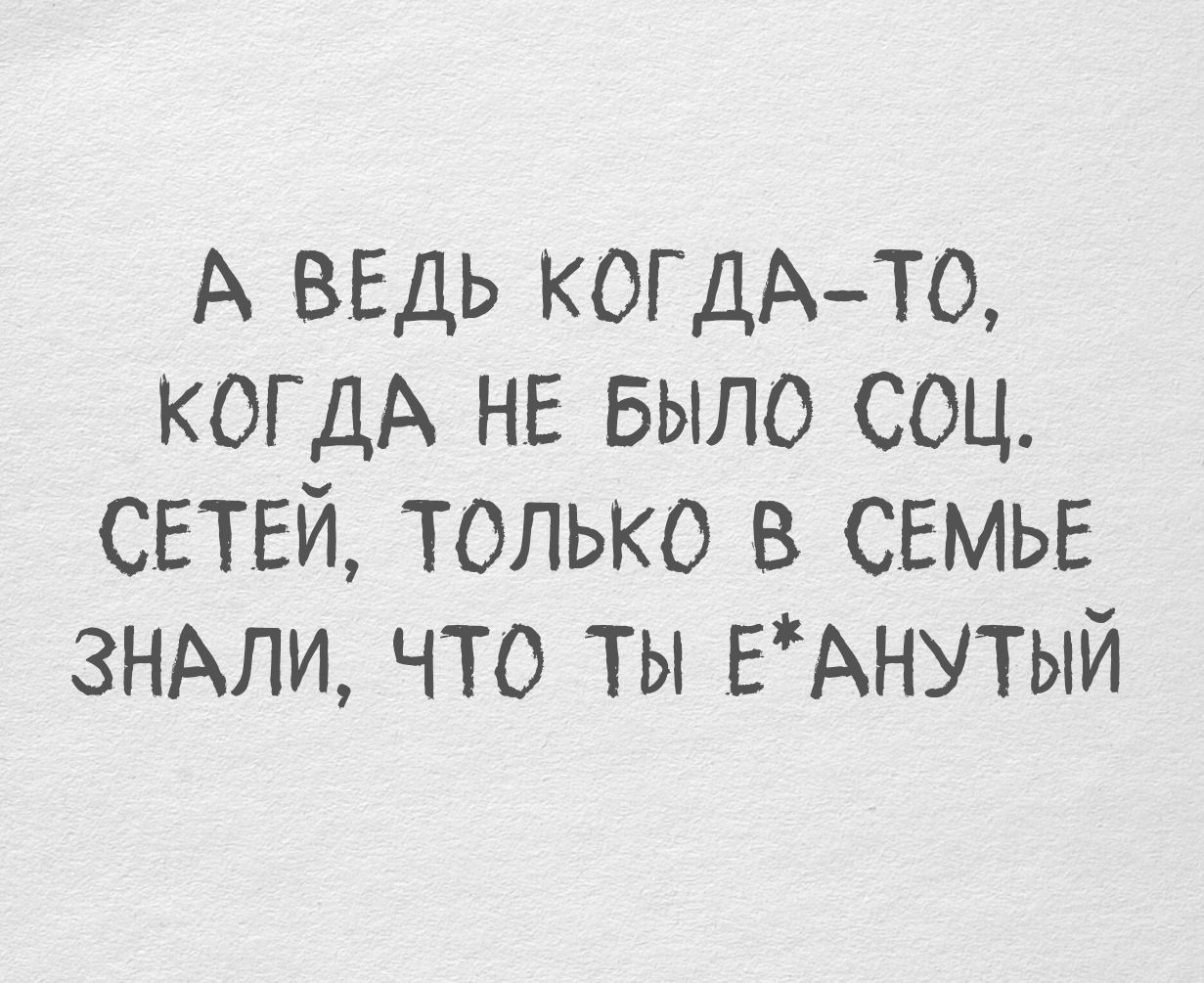А ВЕДЬ КОГДА-ТО, КОГДА НЕ БЫЛО СОЦ. СЕТЕЙ, ТОЛЬКО В СЕМЬЕ ЗНАЛИ, ЧТО ТЫ Е*АНУТЫЙ