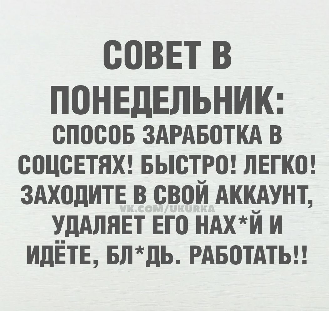 СОВЕТ В ПОНЕДЕЛЬНИК: СПОСОБ ЗАРАБОТКА В СОЦСЕТЯХ! БЫСТРО! ЛЕГКО! ЗАХОДИТЕ В СВОЙ АККАУНТ, УДАЛИТЕ ЕГО НАХ*Й И ИДЁТЕ, БЛ*ДЬ. РАБОТАТЬ!!