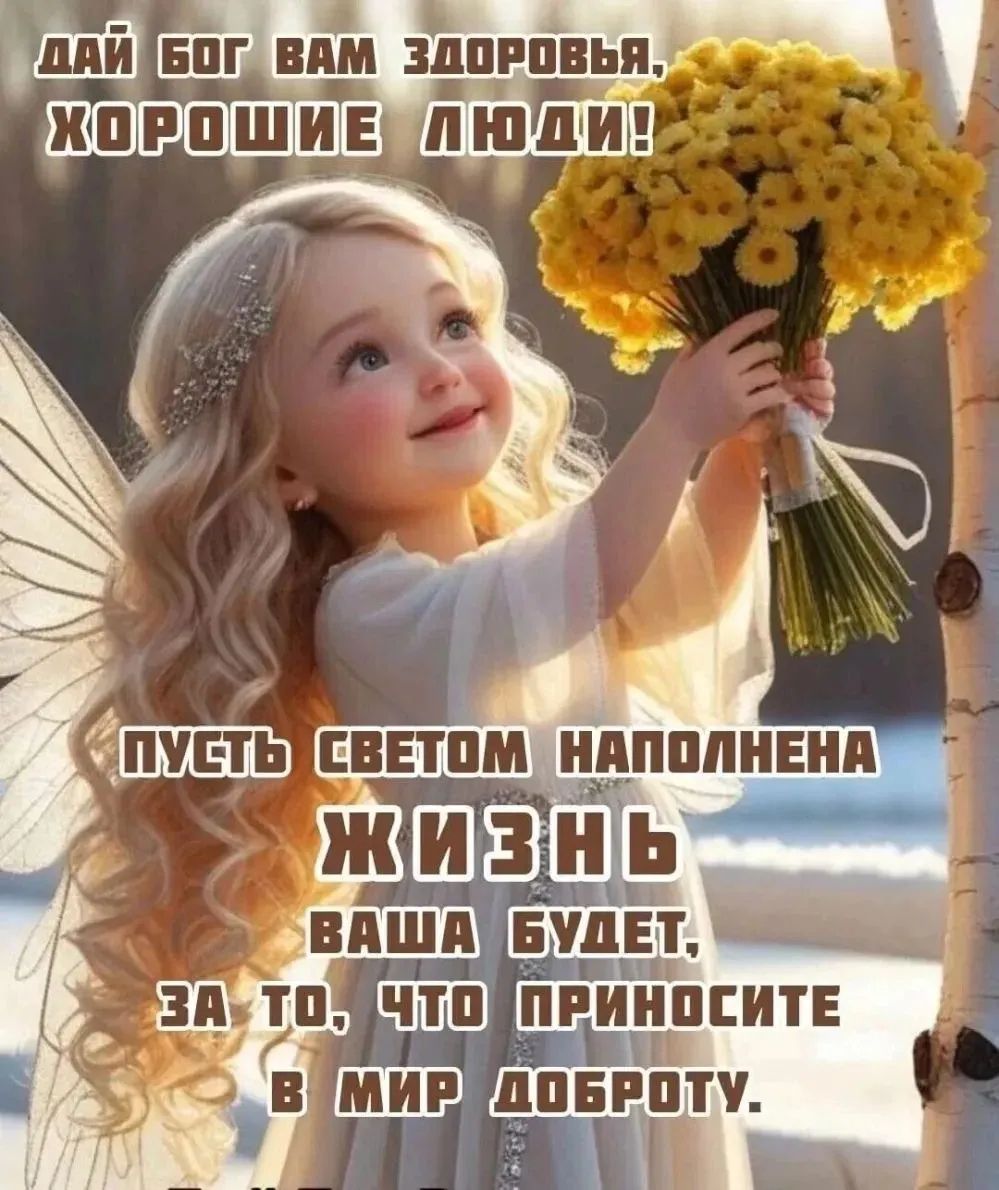 ДАЙ БОГ ВАМ ЗДОРОВЬЬЯ, ХОРОШИЕ ЛЮДИ! ПУСТЬ СВЕТОМ НАПОЛНЕНА ЖИЗНЬ ВАША БУДЕТ, ЗА ТО, ЧТО ПРИНОСИТЕ В МИР ДОБРОТУ.