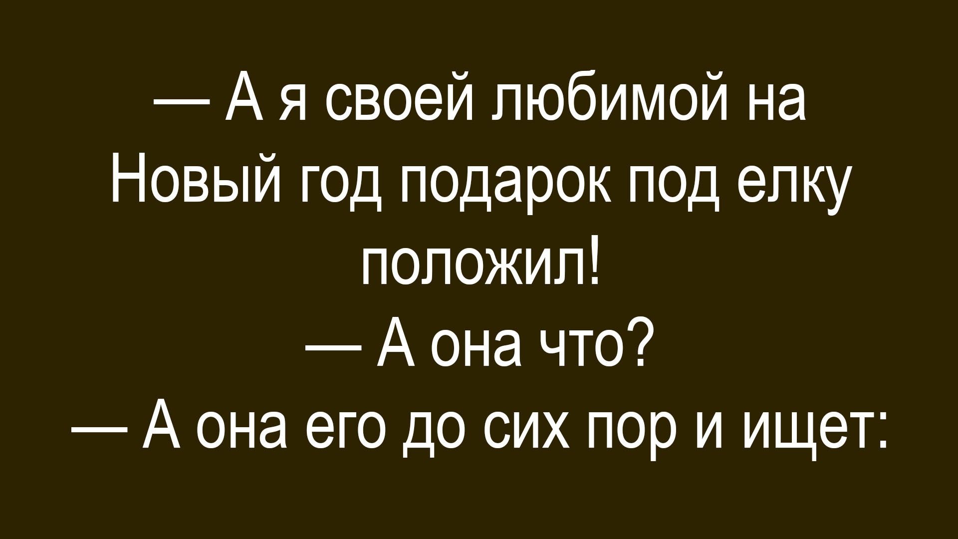 — А я своей любимой на Новый год подарок под елку положил!\n— А она что?\n— А она его до сих пор и ищет:
