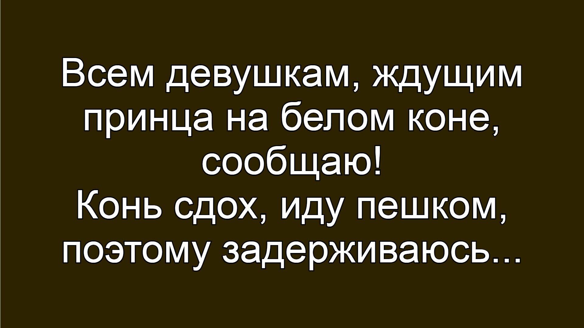 Всем девушкам, ждущим принца на белом коне, сообщаю! Конь сдох,иду пешком, поэтому задерживаюсь...