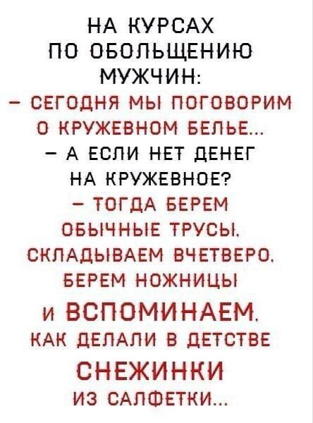 НА КУРСАХ ПО ОБОЛЬЩЕНИЮ МУЖЧИН: - СЕГОДНЯ МЫ ПОГОВОРИМ О КРУЖЕВНОМ БЕЛЬЕ... - А ЕСЛИ НЕТ ДЕНЕГ НА КРУЖЕВНОЕ? - ТОГДА БЕРЕМ ОБЫЧНЫЕ ТРУСЫ, СКЛАДЫВАЕМ ВЧЕТВЕРО, БЕРЕМ НОЖНИЦЫ И ВСПОМИНАЕМ, КАК ДЕЛАЛИ В ДЕТСТВЕ СНЕЖИНКИ ИЗ САЛФЕТКИ...