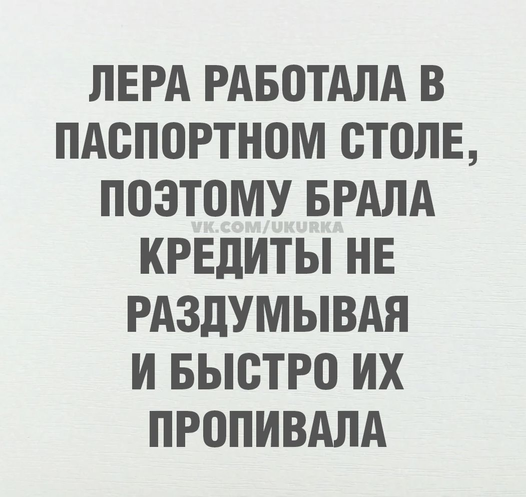 ЛЕРА РАБОТАЛА В ПАСПОРТНОМ СТОЛЕ, ПОЭТОМУ БРАЛА КРЕДИТЫ НЕ РАЗДУМЫВАЯ И БЫСТРО ИХ ПРОПИВАЛА