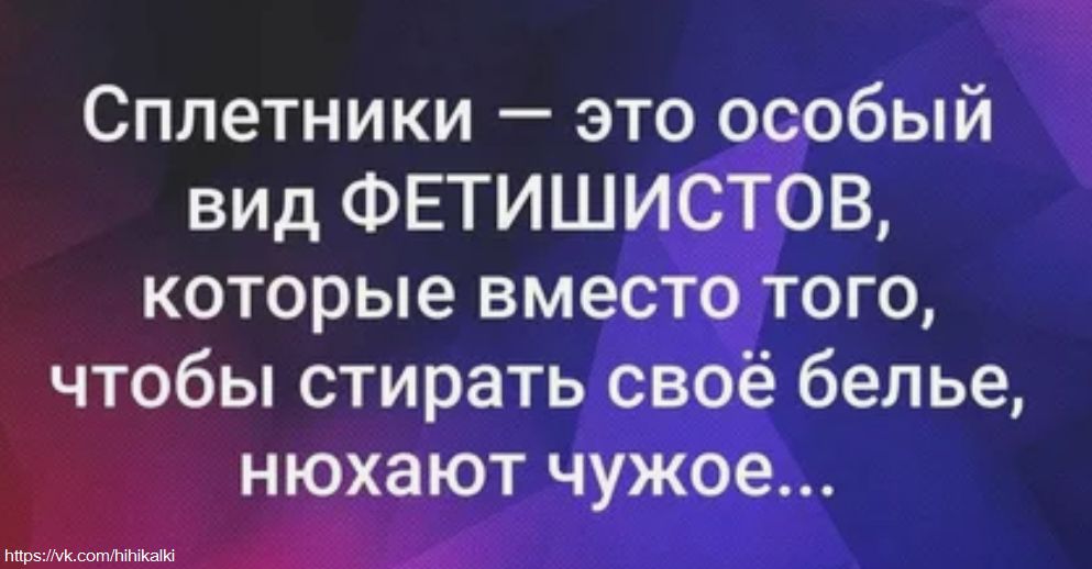 Сплетники — это особый вид ФЕТИШИСТОВ, которые вместо того, чтобы стирать своё белье, нюхают чужое...