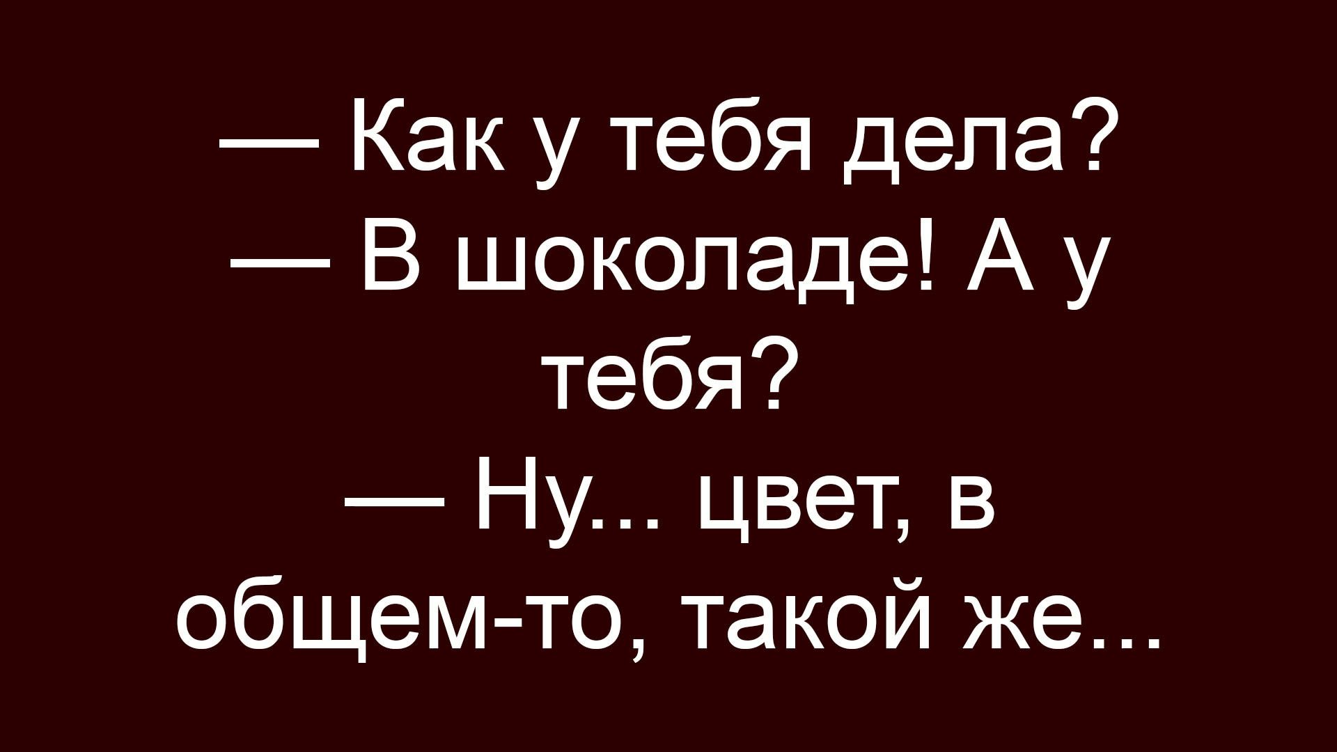 — Как у тебя дела?
— В шоколаде! А у тебя?
— Ну... цвет, в общем-то, такой же...