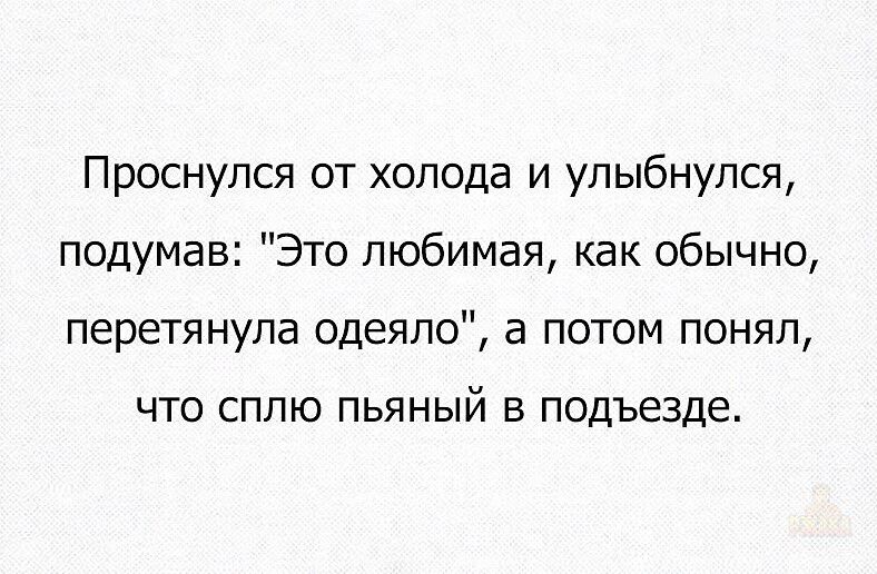 Проснулся от холода и улыбнулся, подумав: «Это любимая, как обычно, перетянула одеяло», а потом понял, что сплю пьяный в подъезде.