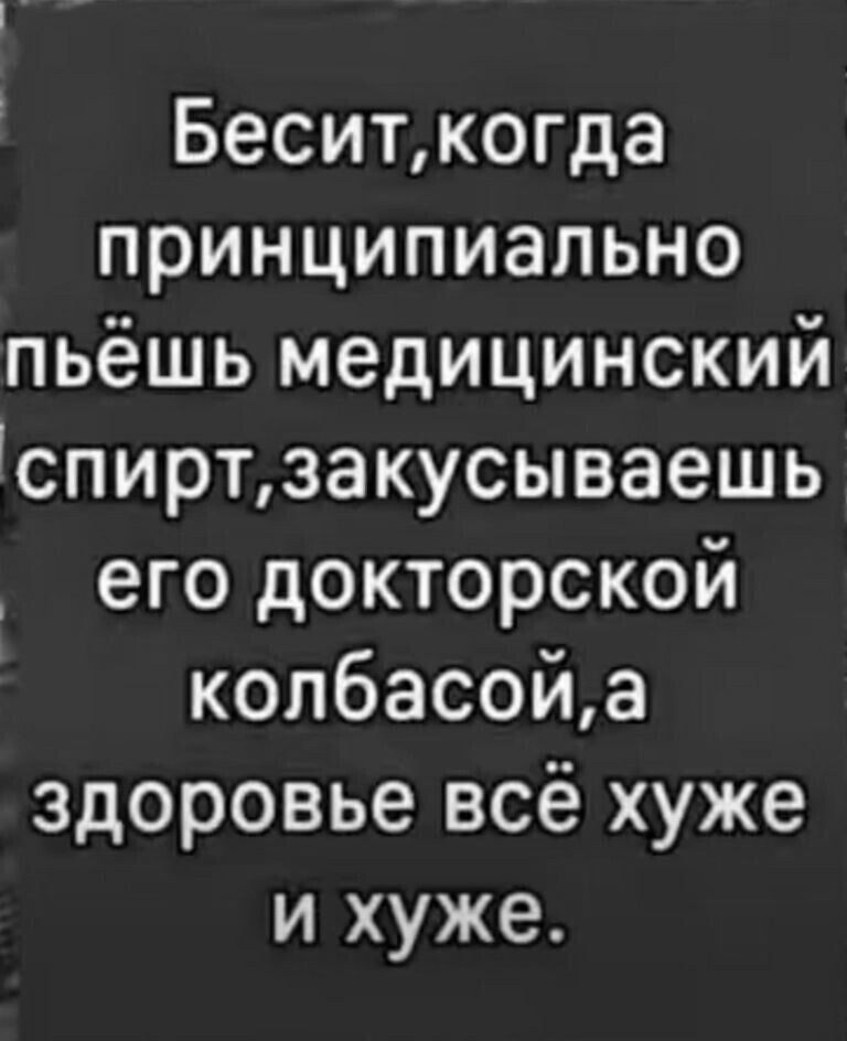 Бесит,когда принципиально пьёшь медицинский спирт,закусываешь его докторской колбасой,а здоровье всё хуже и хуже.