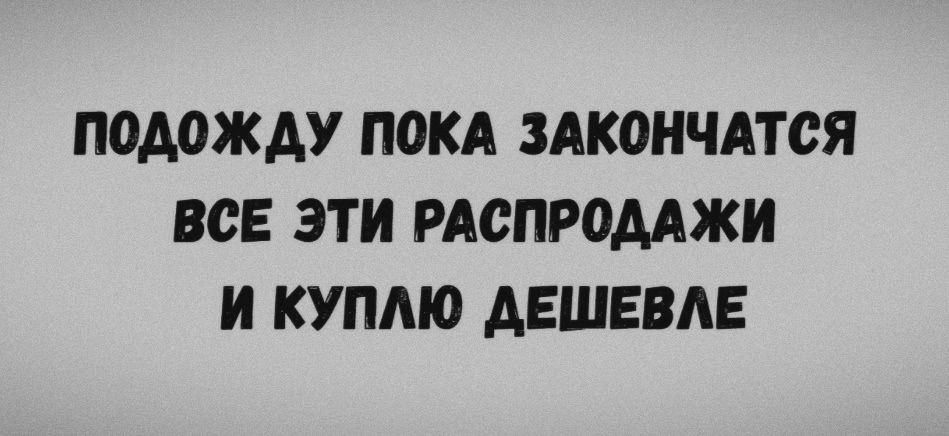 ПОДОЖДУ ПОКА ЗАКОНЧАТСЯ ВСЕ ЭТИ РАСПРОДАЖИ И КУПЛЮ ДЕШЕВЛЕ